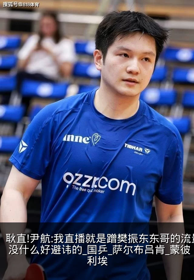 耿直!尹航:我直播就是蹭樊振东东哥的流量 没什么好避讳的_国乒_萨尔布吕肯_蒙彼利埃