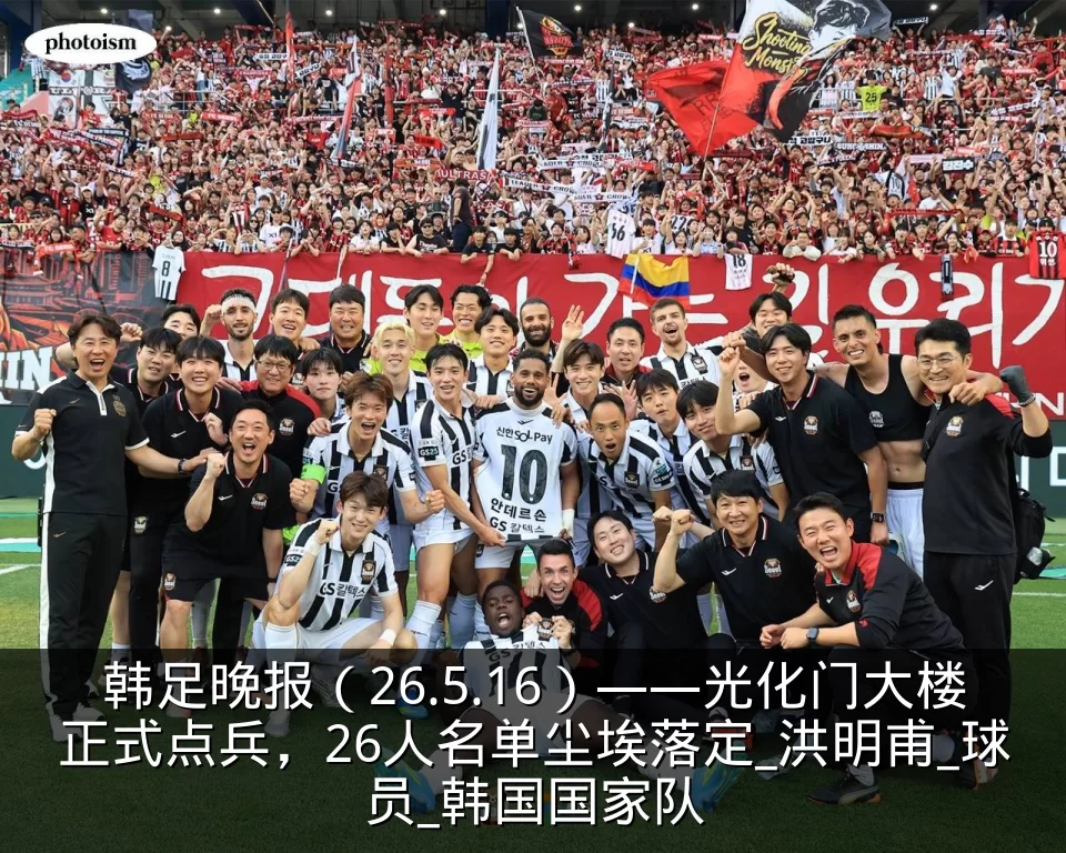 韩足晚报(26.5.16)——光化门大楼正式点兵,26人名单尘埃落定_洪明甫_球员_韩国国家队