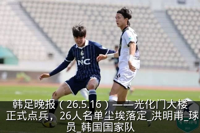 韩足晚报(26.5.16)——光化门大楼正式点兵,26人名单尘埃落定_洪明甫_球员_韩国国家队