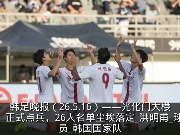 韩足晚报(26.5.16)——光化门大楼正式点兵,26人名单尘埃落定_洪明甫_球员_韩国国家队