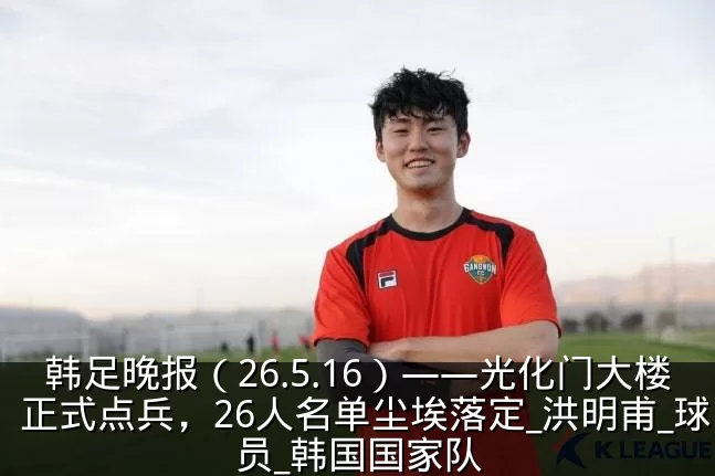 韩足晚报(26.5.16)——光化门大楼正式点兵,26人名单尘埃落定_洪明甫_球员_韩国国家队